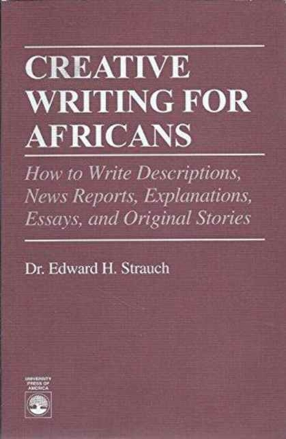 Creative Writing for Africans : How to Write Descriptions, News Reports, Explanations, Essays and Original Stories, Paperback / softback Book