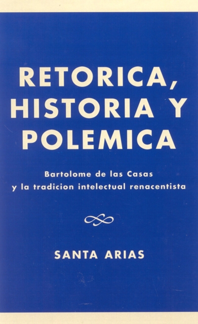 Ret-rica, Historia y PolZmica : BartolomZ de las Casas y la tradici-n intelectual renacentista, Hardback Book