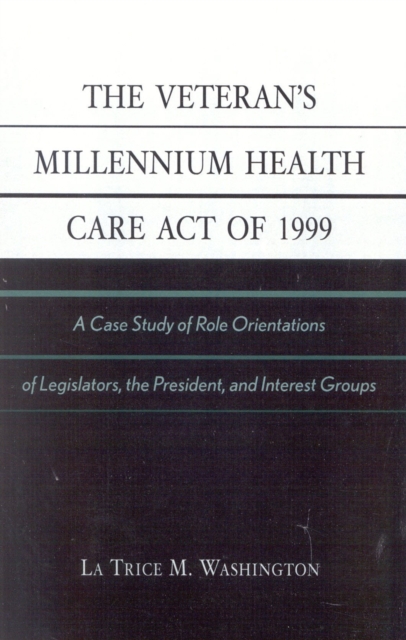 The Veteran's Millennium Health Care Act of 1999 : A Case Study of Role Orientations of Legislators, the President, and Interest Groups, Paperback / softback Book