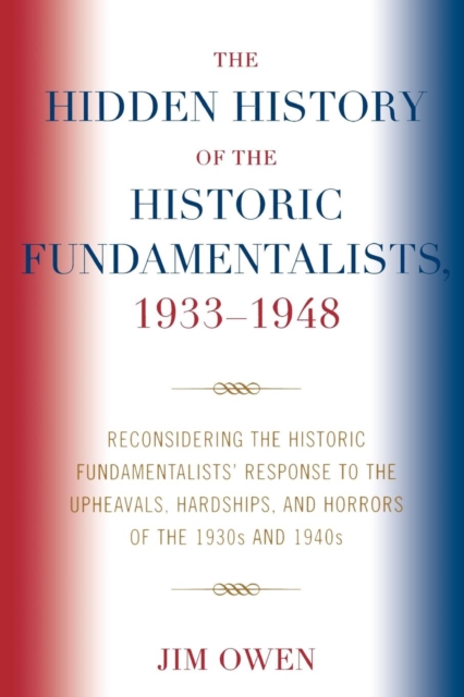 The Hidden History of the Historic Fundamentalists, 1933-1948 : Reconsidering the Historic Fundamentalists' Response to the Upheavals, Hardship, and Horrors of the 1930s and 1940s, Paperback / softback Book