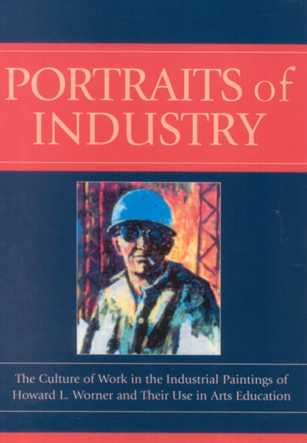 Portraits of Industry : The Culture of Work in the Industrial Paintings of Howard L. Worner and Their Use in Arts Education, Paperback / softback Book