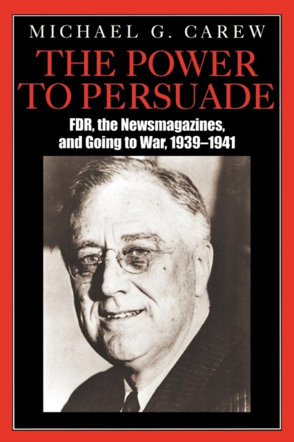 The Power to Persuade : FDR, the Newsmagazines, and Going to War, 1939-1941, Paperback / softback Book