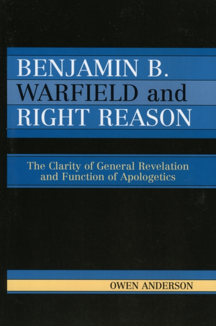 Benjamin B. Warfield and Right Reason : The Clarity of General Revelation and Function of Apologetics, Paperback / softback Book