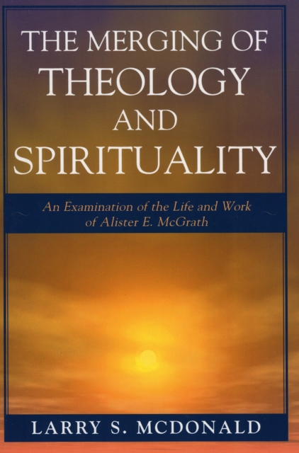 The Merging of Theology and Spirituality : An Examination of the Life and Work of Alister E. McGrath, Paperback / softback Book