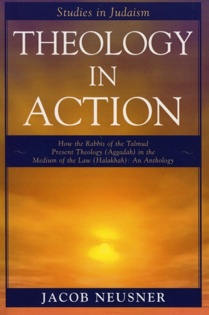 Theology in Action : How the Rabbis of Formative Judaism Present Theology (Aggadah) in the Medium of Law (Halakhah), Paperback / softback Book