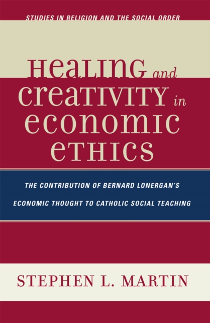 Healing and Creativity in Economic Ethics : The Contribution of Bernard Lonergan's Economic Thought to Catholic Social Teaching, Paperback / softback Book