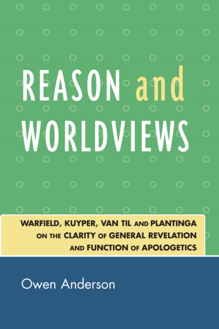 Reason and Worldviews : Warfield, Kuyper, Van Til and Plantinga on the Clarity of General Revelation and Function of Apologetics, Paperback / softback Book