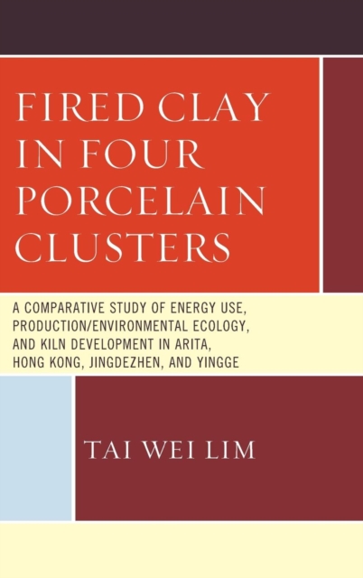 Fired Clay in Four Porcelain Clusters : A Comparative Study of Energy Use, Production/Environmental Ecology, and Kiln Development in Arita, Hong Kong, Jingdezhen, and Yingge, Hardback Book