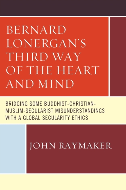 Bernard Lonergan's Third Way of the Heart and Mind : Bridging Some Buddhist-Christian-Muslim-Secularist Misunderstandings with a Global Secularity Ethics, Paperback / softback Book