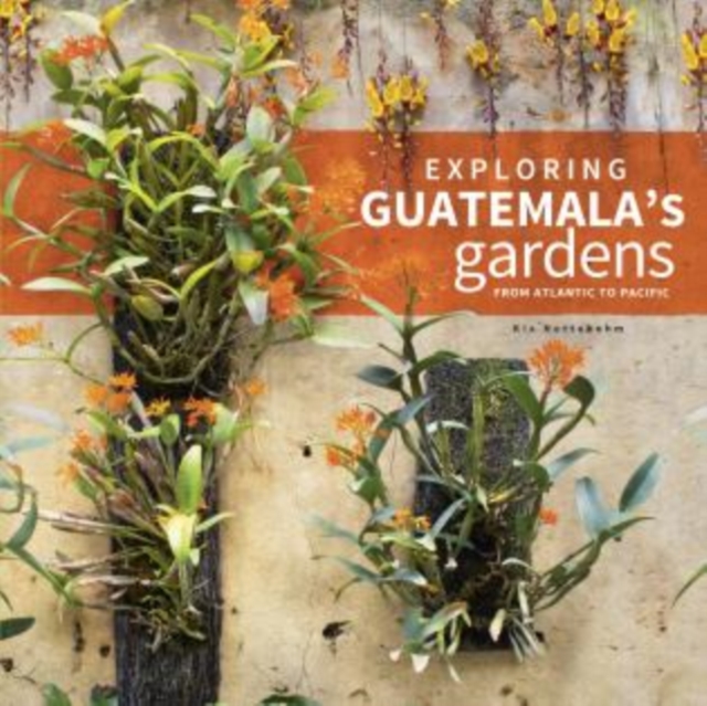 Exploring Guatemala's Gardens from Atlantic to Pacific, Hardback Book