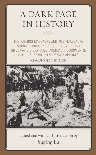 A Dark Page in History : The Nanjing Massacre and Post-Massacre Social Conditions Recorded in British Diplomatic Dispatches, Admiralty Documents, and U. S. Naval Intelligence Reports, Hardback Book