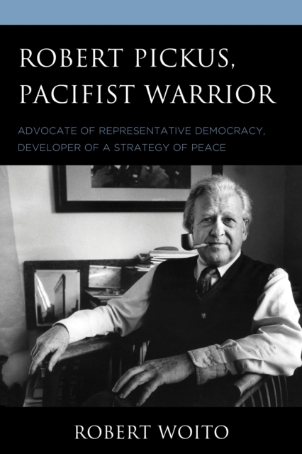 Robert Pickus, Pacifist Warrior : Advocate of Representative Democracy, Developer of a Strategy of Peace, Paperback / softback Book