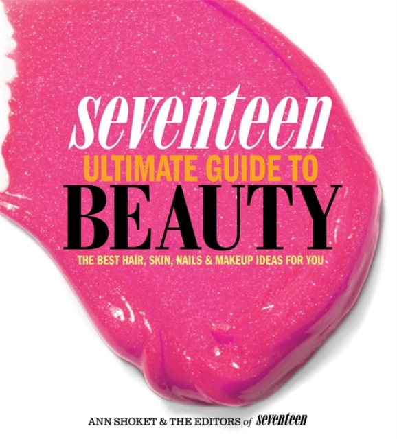 Seventeen Ultimate Guide to Beauty : The Best Hair, Skin, Nails & Makeup Ideas For You, Paperback / softback Book