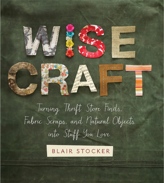 Wise Craft : Turning Thrift Store Finds, Fabric Scraps, and Natural Objects Into Stuff You Love, Paperback / softback Book