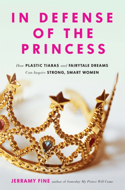 In Defense of the Princess : How Plastic Tiaras and Fairytale Dreams Can Inspire Smart, Strong Women, Paperback / softback Book
