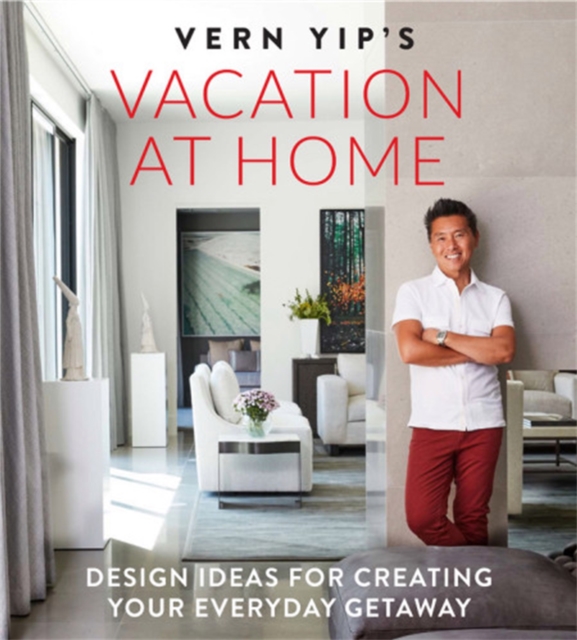 Vern Yip's Vacation at Home : Design Ideas for Creating Your Everyday Getaway, Hardback Book