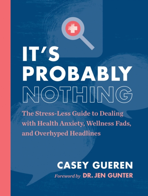 It's Probably Nothing : The Stress-Less Guide to Dealing with Health Anxiety, Wellness Fads, and Overhyped Headlines, Paperback / softback Book