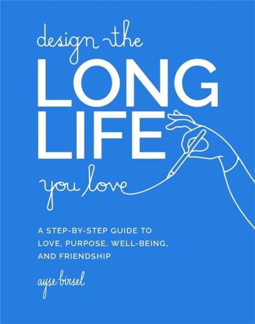 Design the Long Life You Love : A Step-by-Step Guide to Love, Purpose, Well-Being, and Friendship, Hardback Book