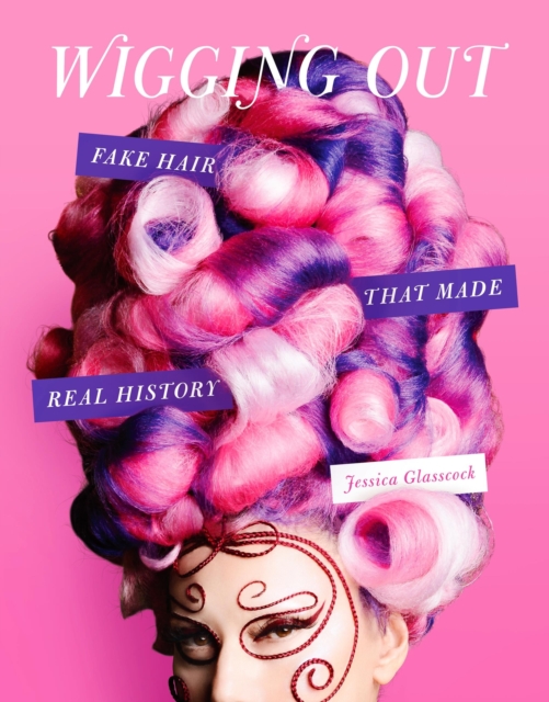 Wigging Out : Fake Hair That Made Real History, Hardback Book