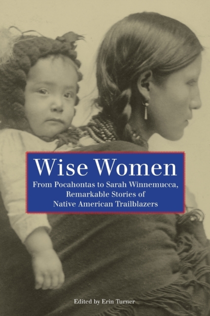 Wise Women : From Pocahontas To Sarah Winnemucca, Remarkable Stories Of Native American Trailblazers, Paperback / softback Book