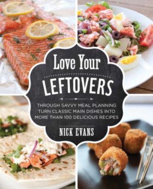 Love Your Leftovers : Through Savvy Meal Planning Turn Classic Main Dishes Into More Than 100 Delicious Recipes, Paperback / softback Book