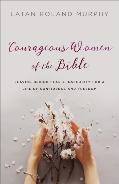 Courageous Women of the Bible - Leaving Behind Fear and Insecurity for a Life of Confidence and Freedom, Paperback / softback Book