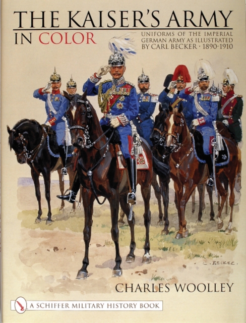 The Kaiser’s Army In Color : Uniforms of the Imperial German Army as Illustrated by Carl Becker 1890-1910, Hardback Book