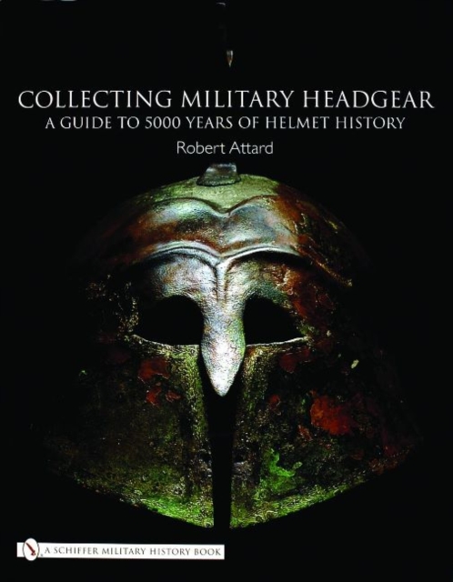 Collecting Military Headgear : A Guide to 5000 Years of Helmet History, Hardback Book