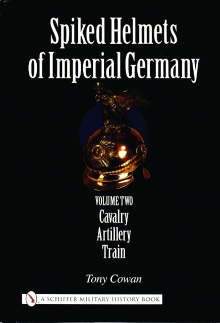 Spiked Helmets of Imperial Germany : Volume II - Cavalry • Artillery • Train, Hardback Book