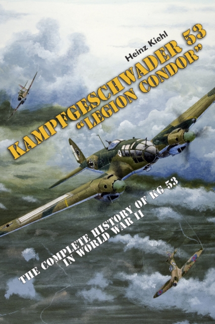 Kampfgeschwader 53 "Legion Condor" : The Complete History of KG 53 in World War II, Hardback Book