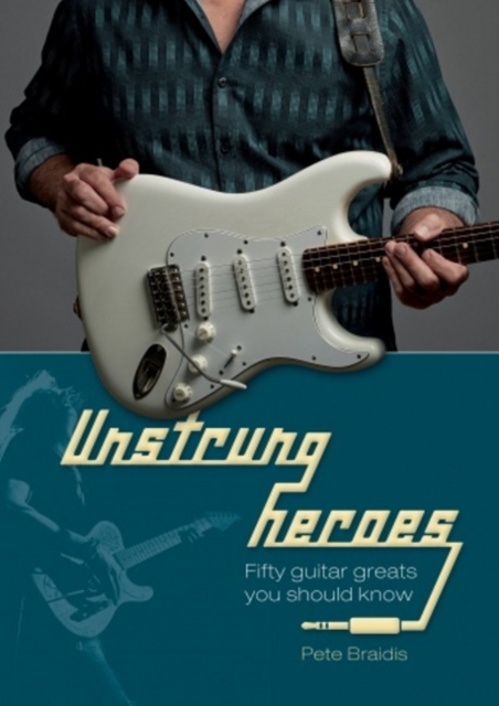 Unstrung Heroes : Fifty Guitar Greats You Should Know, Hardback Book