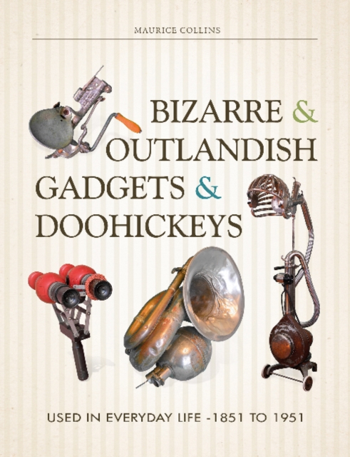 Bizarre & Outlandish Gadgets & Doohickeys : Used in Everyday Life-1851 to 1951, Hardback Book
