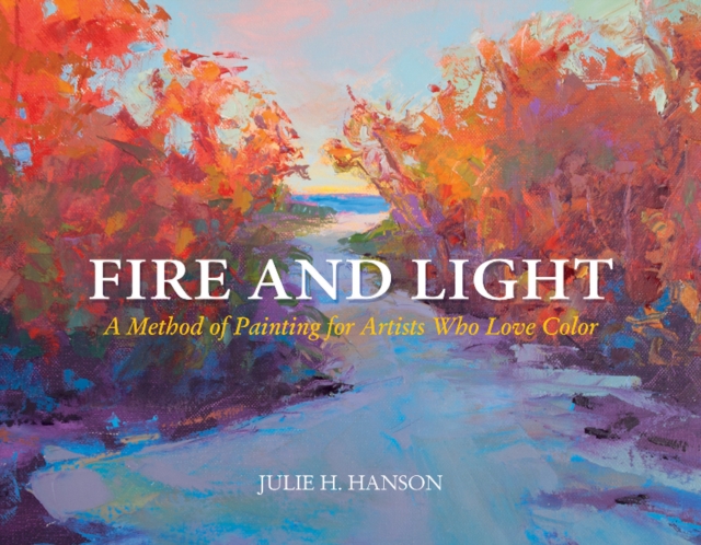 Fire and Light : A Method of Painting for Artists Who Love Color, Hardback Book