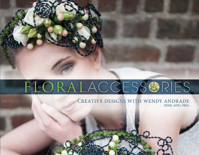 Floral Accessories : Creative Designs with Wendy Andrade, NDSF, AIFD, FBFA, Hardback Book