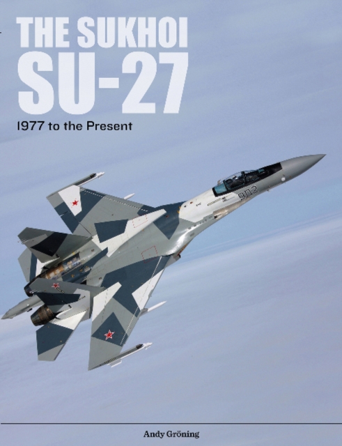 The Sukhoi Su-27 : Russia’s Air Superiority and Multi-role Fighter, 1977 to the Present, Hardback Book