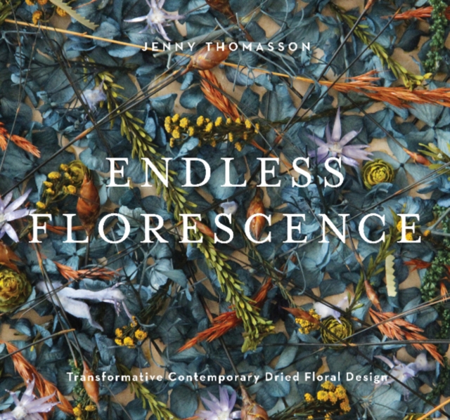 Endless Florescence : Transformative Contemporary Dried Floral Design, Hardback Book