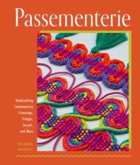 Passementerie : Handcrafting Contemporary Trimmings, Fringes, Tassels, and More, Hardback Book