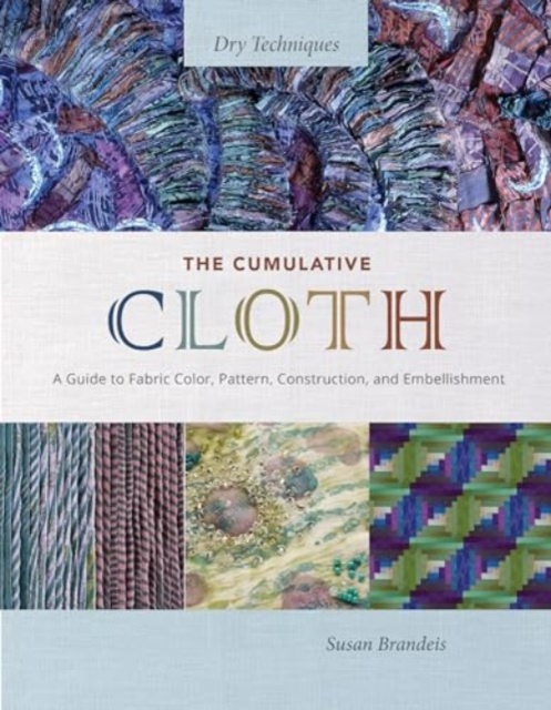 The Cumulative Cloth, Dry Techniques : A Guide to Fabric Color, Pattern, Construction, and Embellishment, Hardback Book