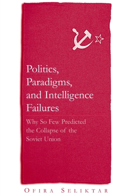 Politics, Paradigms, and Intelligence Failures : Why So Few Predicted the Collapse of the Soviet Union, Paperback / softback Book
