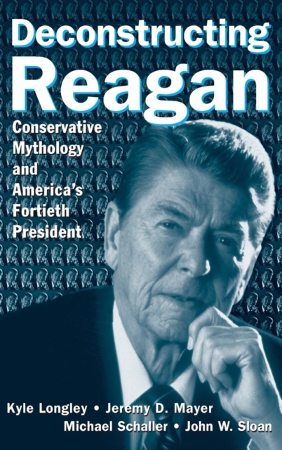 Deconstructing Reagan : Conservative Mythology and America's Fortieth President, Hardback Book