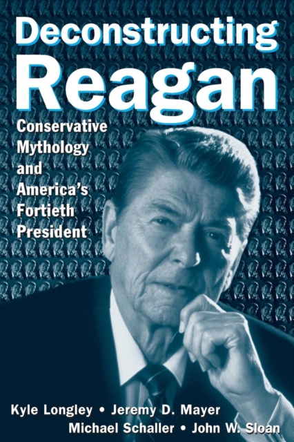 Deconstructing Reagan : Conservative Mythology and America's Fortieth President, Paperback / softback Book
