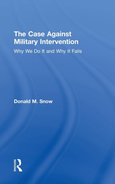 The Case Against Military Intervention : Why We Do It and Why It Fails, Hardback Book