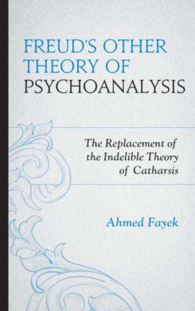Freud's Other Theory of Psychoanalysis : The Replacement for the Indelible Theory of Catharsis, Hardback Book