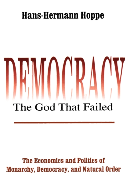 Democracy - The God That Failed : The Economics and Politics of Monarchy, Democracy and Natural Order, Paperback / softback Book