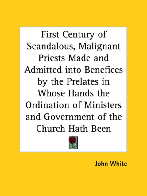 First Century of Scandalous, Malignant Priests Made and Admitted into Benefices by the Prelates in Whose Hands the Ordination of Ministers and Governm, Paperback / softback Book