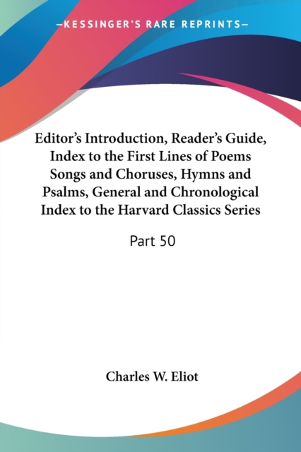 Editor's Introduction, Reader's Guide, Index to the First Lines of Poems Songs and Choruses, Hymns and Psalms, General and Chronological Index to the Harvard Classics Series : Vol. 50 v.50, Paperback / softback Book