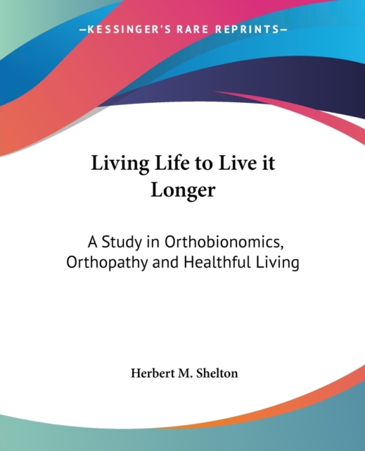 Living Life to Live it Longer : A Study in Orthobionomics, Orthopathy and Healthful Living, Paperback / softback Book