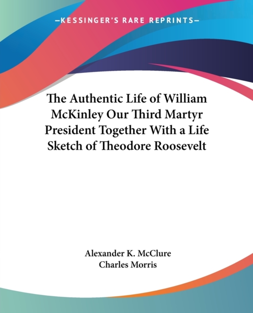 The Authentic Life of William McKinley Our Third Martyr President Together with a Life Sketch of Theodore Roosevelt, Paperback / softback Book