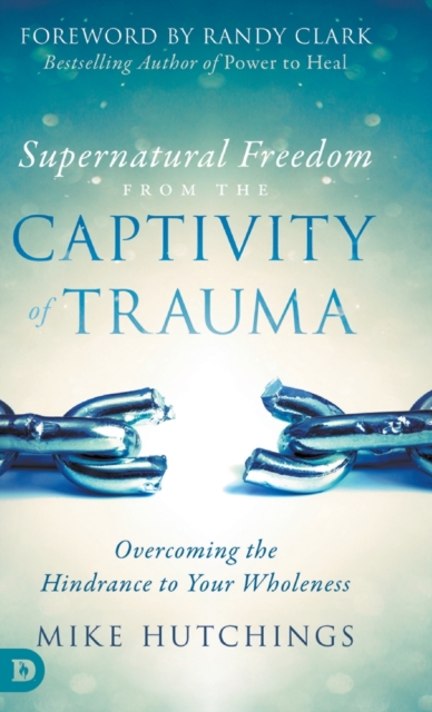 Supernatural Freedom from the Captivity of Trauma : Overcoming the Hindrance to Your Wholeness, Hardback Book