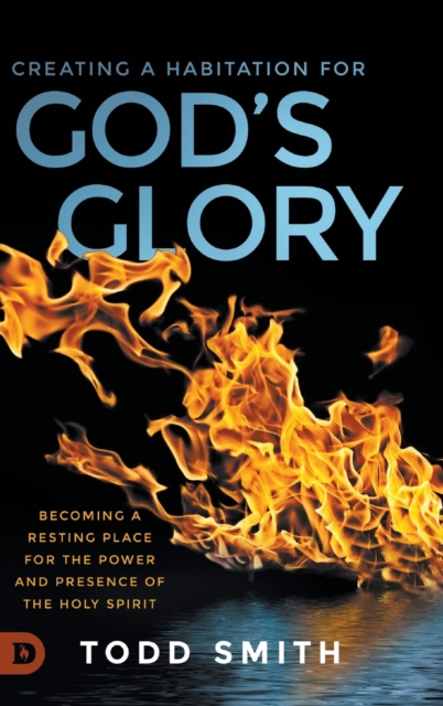 Creating a Habitation for God's Glory : Becoming a Resting Place for the Power and Presence of the Holy Spirit, Hardback Book